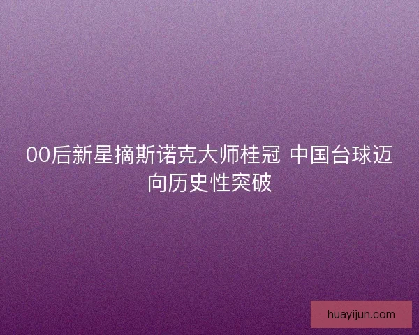 00后新星摘斯诺克大师桂冠 中国台球迈向历史性突破