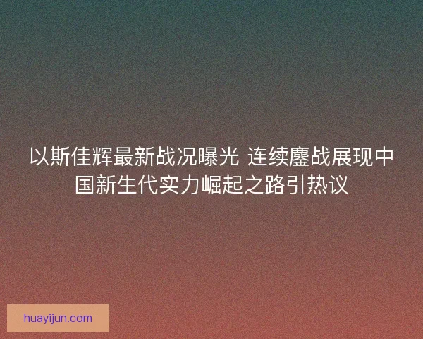 以斯佳辉最新战况曝光 连续鏖战展现中国新生代实力崛起之路引热议