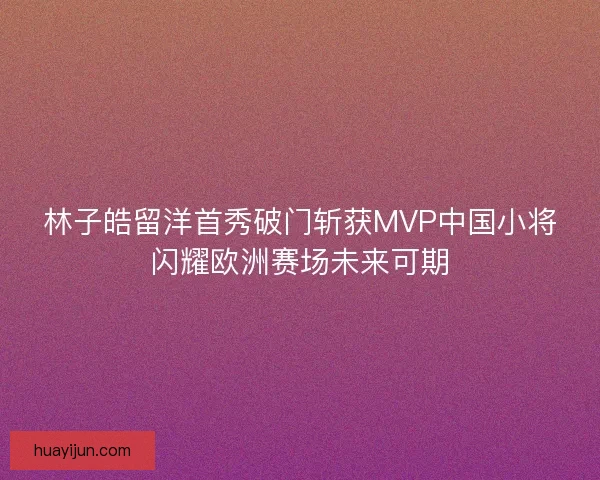 林子皓留洋首秀破门斩获MVP中国小将闪耀欧洲赛场未来可期