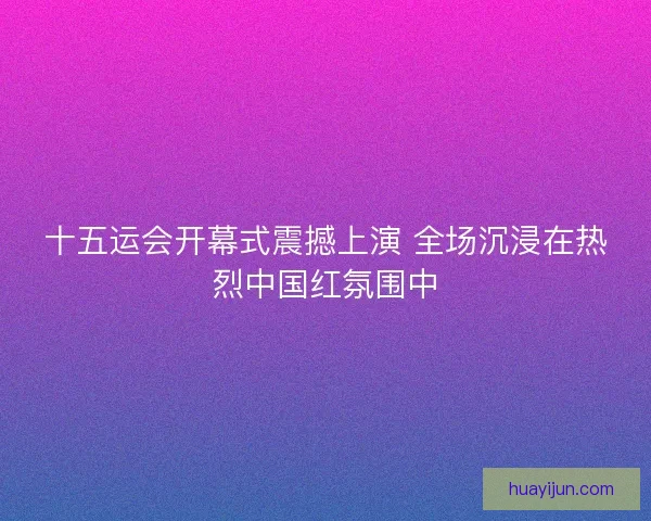 十五运会开幕式震撼上演 全场沉浸在热烈中国红氛围中