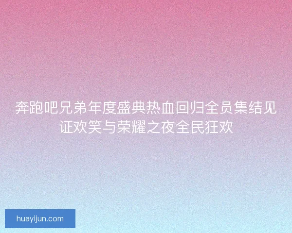 奔跑吧兄弟年度盛典热血回归全员集结见证欢笑与荣耀之夜全民狂欢