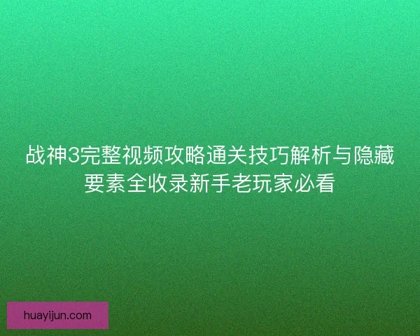 战神3完整视频攻略通关技巧解析与隐藏要素全收录新手老玩家必看