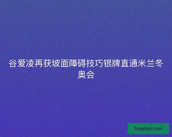 谷爱凌再获坡面障碍技巧银牌直通米兰冬奥会