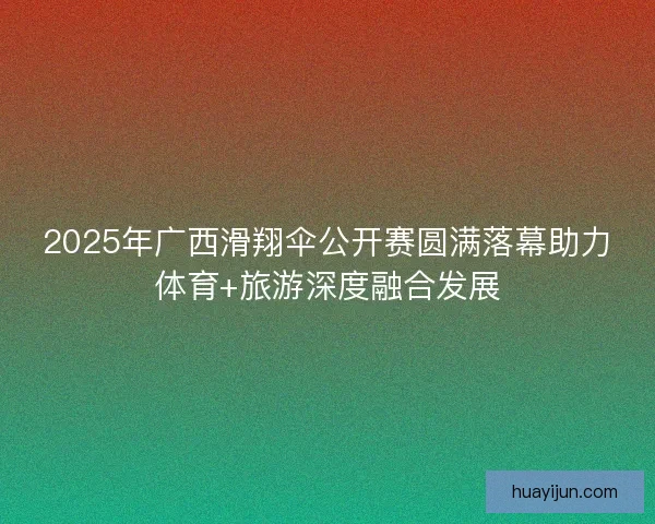 2025年广西滑翔伞公开赛圆满落幕助力体育+旅游深度融合发展