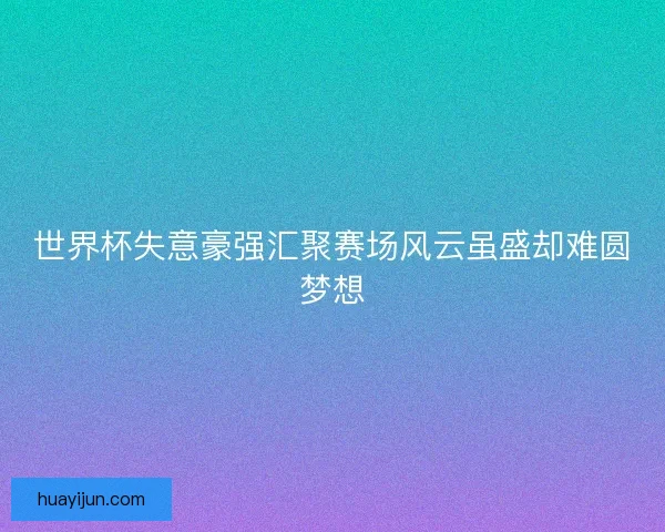 世界杯失意豪强汇聚赛场风云虽盛却难圆梦想