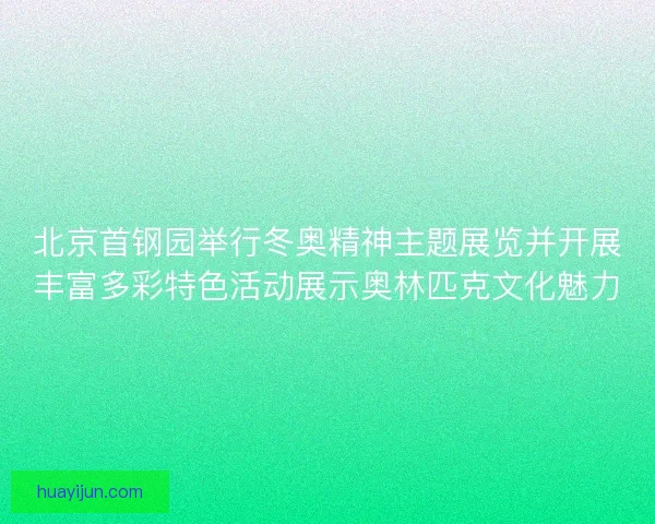北京首钢园举行冬奥精神主题展览并开展丰富多彩特色活动展示奥林匹克文化魅力