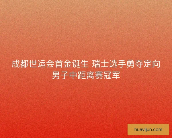 成都世运会首金诞生 瑞士选手勇夺定向男子中距离赛冠军